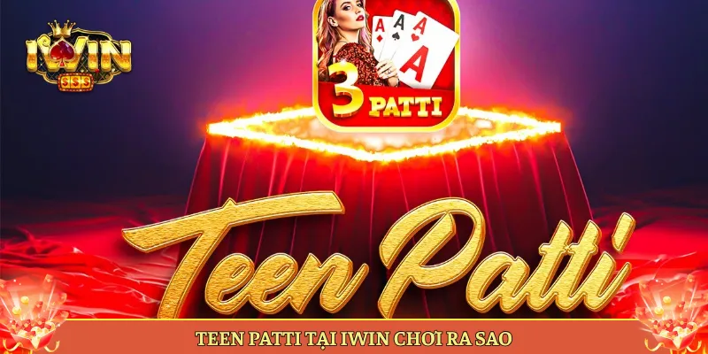 Teen Patti Tại Iwin Chơi Ra Sao